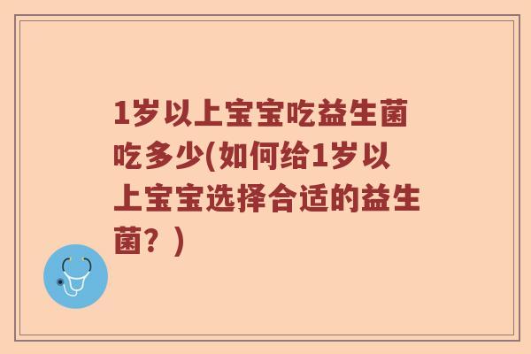 1岁以上宝宝吃益生菌吃多少(如何给1岁以上宝宝选择合适的益生菌?) 1岁以上宝宝吃益生菌吃多少(如何给1岁以上宝宝选择合适的益生菌?)