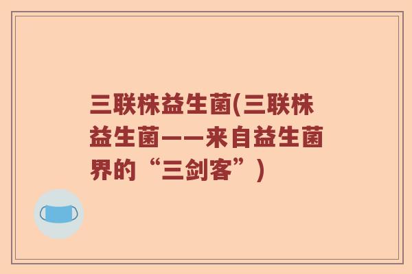 三联株益生菌(三联株益生菌——来自益生菌界的“三剑客”)
