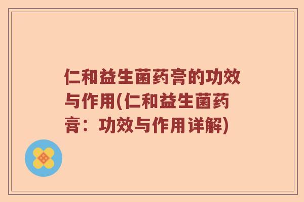 仁和益生菌药膏的功效与作用(仁和益生菌药膏：功效与作用详解)