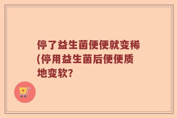 停了益生菌便便就变稀(停用益生菌后便便质地变软？