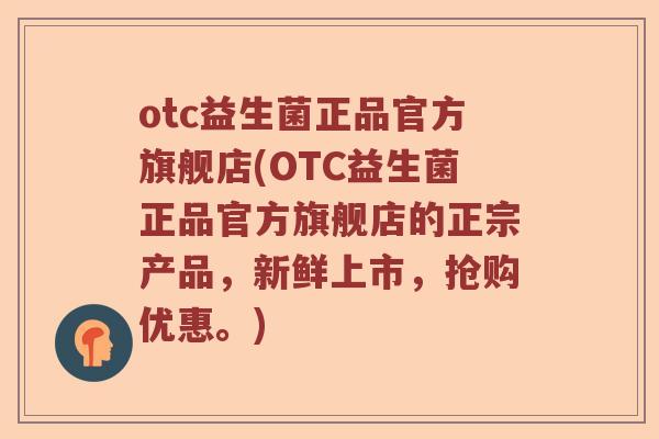 otc益生菌正品官方旗舰店(OTC益生菌正品官方旗舰店的正宗产品，新鲜上市，抢购优惠。)