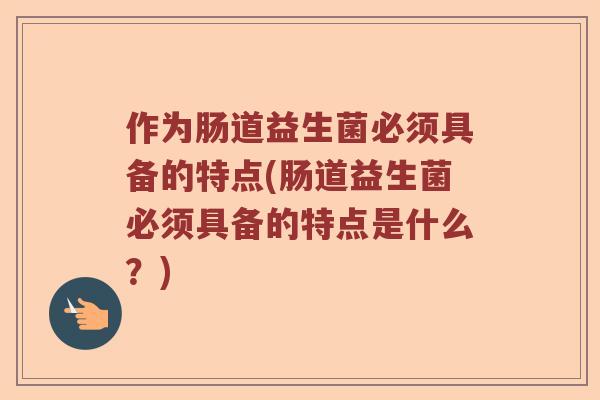 作为肠道益生菌必须具备的特点(肠道益生菌必须具备的特点是什么？)