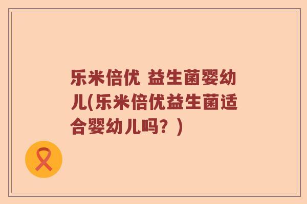 乐米倍优 益生菌婴幼儿(乐米倍优益生菌适合婴幼儿吗？)