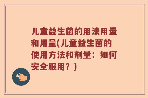儿童益生菌的用法用量和用量(儿童益生菌的使用方法和剂量:如何安全服用?) 儿童益生菌的用法用量和用量(儿童益生菌的使用方法和剂量:如何安全服用?)