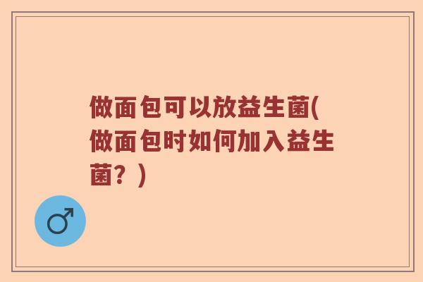 做面包可以放益生菌(做面包时如何加入益生菌？)