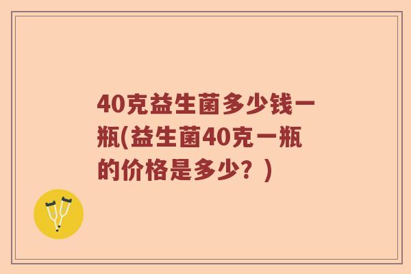 40克益生菌多少钱一瓶(益生菌40克一瓶的价格是多少？)