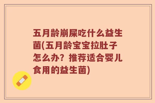 五月龄崩屎吃什么益生菌(五月龄宝宝拉肚子怎么办?推荐适合婴儿食用的益生菌) 五月龄崩屎吃什么益生菌(五月龄宝宝拉肚子怎么办?推荐适合婴儿食用的益生菌)