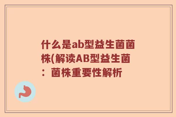 什么是ab型益生菌菌株(解读AB型益生菌:菌株重要性解析 什么是ab型益生菌菌株(解读AB型益生菌:菌株重要性解析