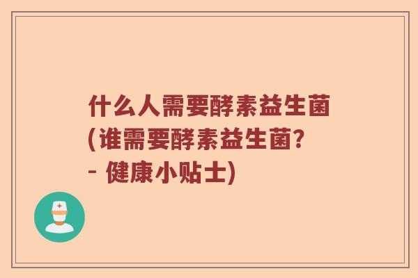 什么人需要酵素益生菌(谁需要酵素益生菌？- 健康小贴士)