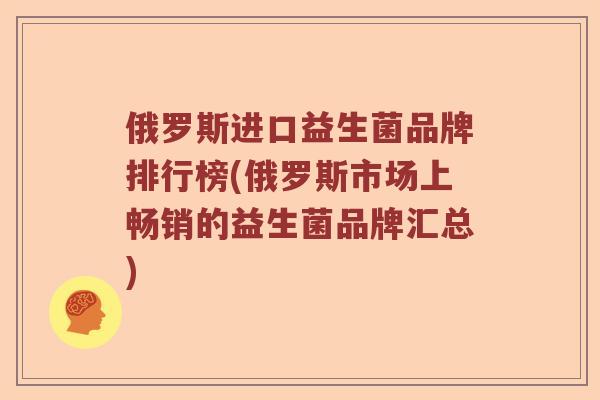 俄罗斯进口益生菌品牌排行榜(俄罗斯市场上畅销的益生菌品牌汇总)