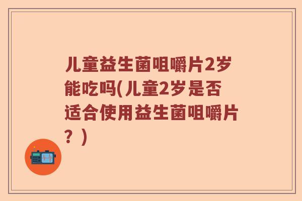 儿童益生菌咀嚼片2岁能吃吗(儿童2岁是否适合使用益生菌咀嚼片？)