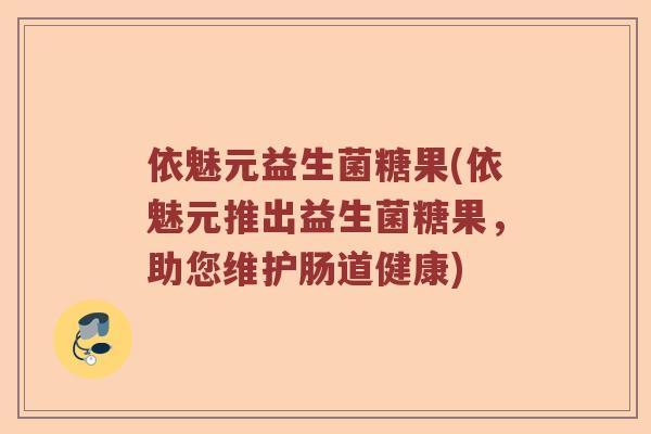 依魅元益生菌糖果(依魅元推出益生菌糖果，助您维护肠道健康)