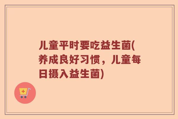 儿童平时要吃益生菌(养成良好习惯,儿童每日摄入益生菌) 儿童平时要吃益生菌(养成良好习惯,儿童每日摄入益生菌)