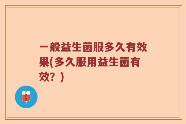一般益生菌服多久有效果(多久服用益生菌有效？)