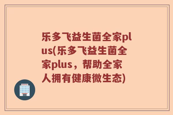 乐多飞益生菌全家plus(乐多飞益生菌全家plus，帮助全家人拥有健康微生态)