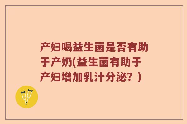 产妇喝益生菌是否有助于产奶(益生菌有助于产妇增加乳汁分泌？)