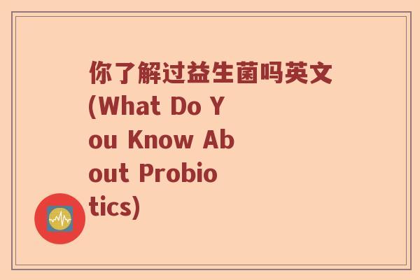 你了解过益生菌吗英文(What Do You Know About Probiotics)