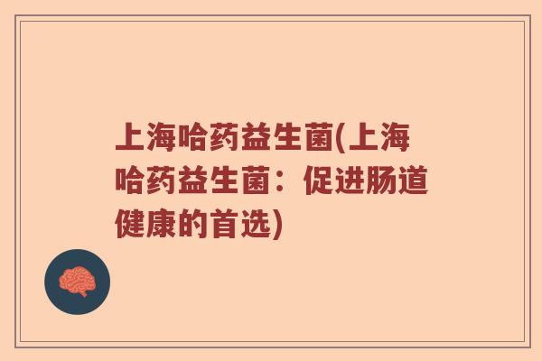 上海哈药益生菌(上海哈药益生菌：促进肠道健康的首选)