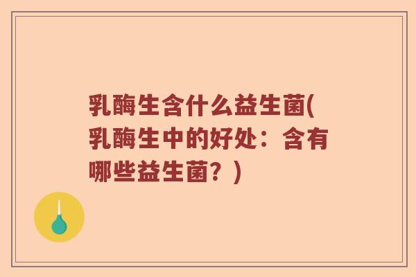 乳酶生含什么益生菌(乳酶生中的好处：含有哪些益生菌？)