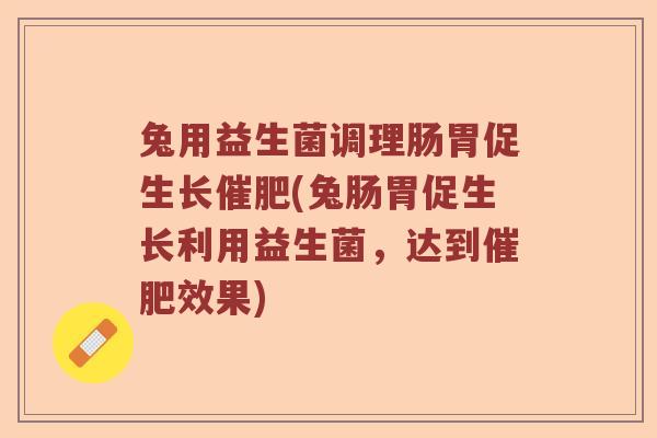 兔用益生菌调理肠胃促生长催肥(兔肠胃促生长利用益生菌,达到催肥效果) 兔用益生菌调理肠胃促生长催肥(兔肠胃促生长利用益生菌,达到催肥效果)
