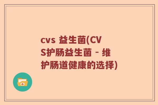 cvs 益生菌(CVS护肠益生菌 - 维护肠道健康的选择) cvs 益生菌(CVS护肠益生菌 - 维护肠道健康的选择)