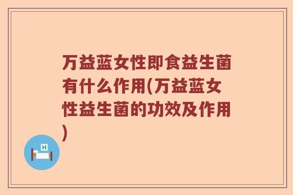 万益蓝女性即食益生菌有什么作用(万益蓝女性益生菌的功效及作用)