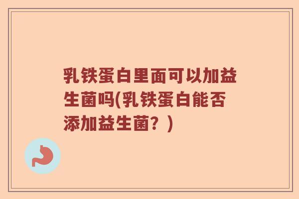 乳铁蛋白里面可以加益生菌吗(乳铁蛋白能否添加益生菌？)