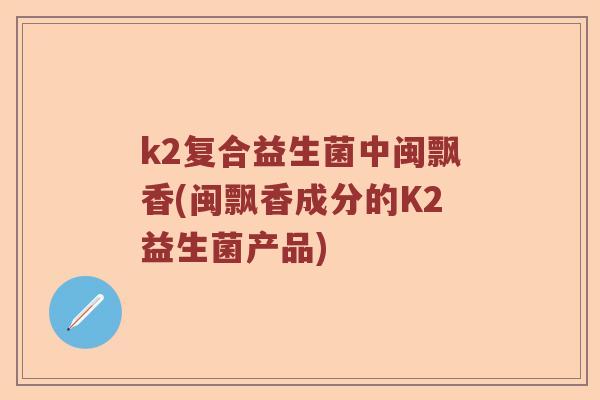 k2复合益生菌中闽飘香(闽飘香成分的K2益生菌产品)