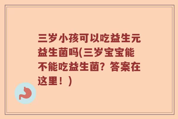 三岁小孩可以吃益生元益生菌吗(三岁宝宝能不能吃益生菌？答案在这里！)