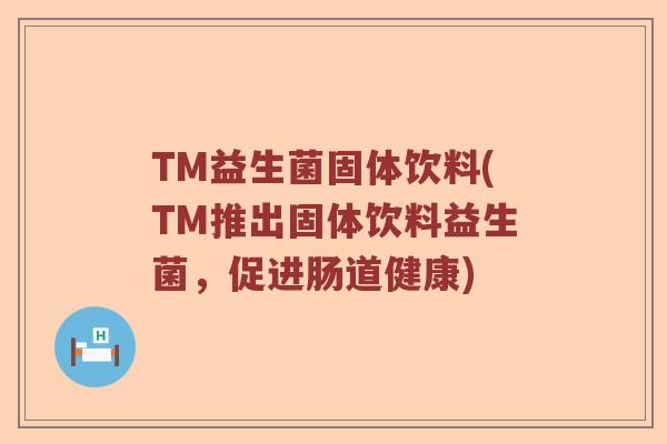 TM益生菌固体饮料(TM推出固体饮料益生菌，促进肠道健康)