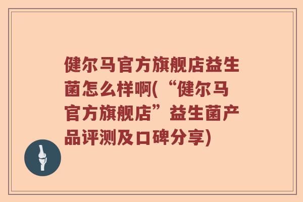 健尔马官方旗舰店益生菌怎么样啊(“健尔马官方旗舰店”益生菌产品评测及口碑分享) 健尔马官方旗舰店益生菌怎么样啊(“健尔马官方旗舰店”益生菌产品评测及口碑分享)