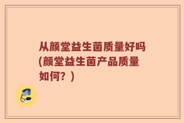 从颜堂益生菌质量好吗(颜堂益生菌产品质量如何？)