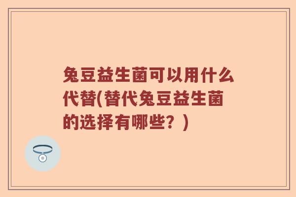 兔豆益生菌可以用什么代替(替代兔豆益生菌的选择有哪些?) 兔豆益生菌可以用什么代替(替代兔豆益生菌的选择有哪些?)