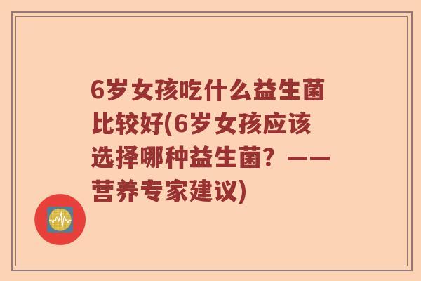 6岁女孩吃什么益生菌比较好(6岁女孩应该选择哪种益生菌?——营养专家建议) 6岁女孩吃什么益生菌比较好(6岁女孩应该选择哪种益生菌?——营养专家建议)