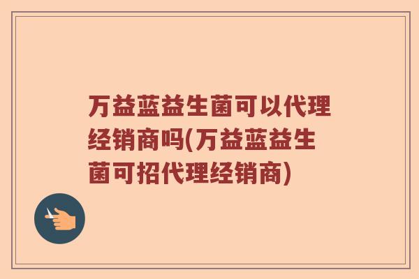 万益蓝益生菌可以代理经销商吗(万益蓝益生菌可招代理经销商) 万益蓝益生菌可以代理经销商吗(万益蓝益生菌可招代理经销商)