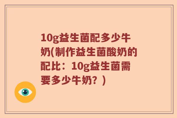 10g益生菌配多少牛奶(制作益生菌酸奶的配比：10g益生菌需要多少牛奶？)