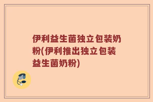伊利益生菌独立包装奶粉(伊利推出独立包装益生菌奶粉)