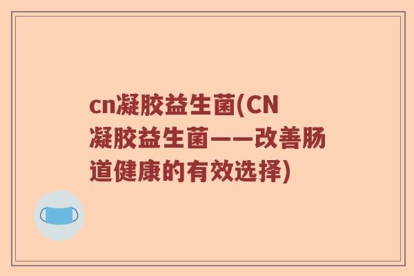 cn凝胶益生菌(CN凝胶益生菌——改善肠道健康的有效选择)
