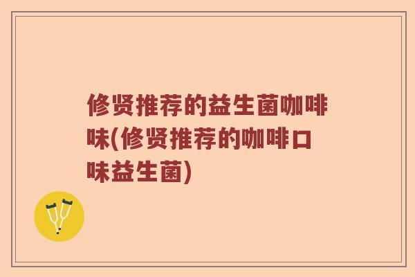 修贤推荐的益生菌咖啡味(修贤推荐的咖啡口味益生菌)