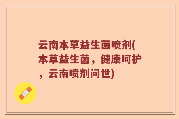 云南本草益生菌喷剂(本草益生菌，健康呵护，云南喷剂问世)