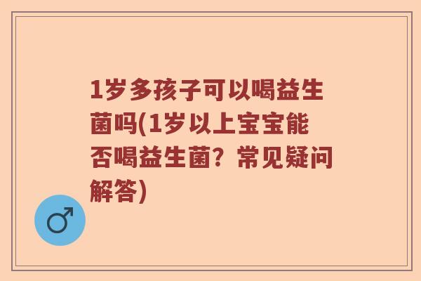 1岁多孩子可以喝益生菌吗(1岁以上宝宝能否喝益生菌？常见疑问解答)