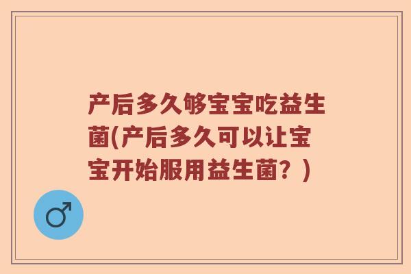 产后多久够宝宝吃益生菌(产后多久可以让宝宝开始服用益生菌？)