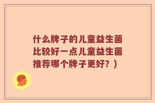 什么牌子的儿童益生菌比较好一点儿童益生菌推荐哪个牌子更好？)