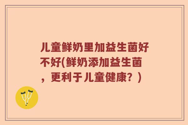 儿童鲜奶里加益生菌好不好(鲜奶添加益生菌，更利于儿童健康？)