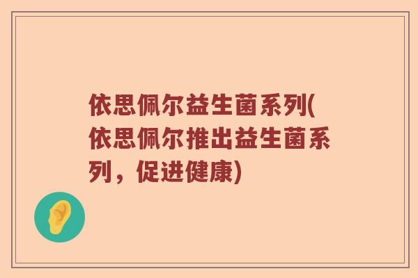 依思佩尔益生菌系列(依思佩尔推出益生菌系列,促进健康) 依思佩尔益生菌系列(依思佩尔推出益生菌系列,促进健康)
