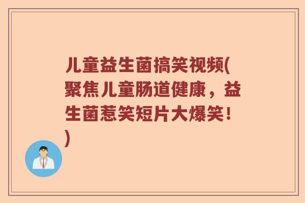 儿童益生菌搞笑视频(聚焦儿童肠道健康,益生菌惹笑短片大爆笑!) 儿童益生菌搞笑视频(聚焦儿童肠道健康,益生菌惹笑短片大爆笑!)