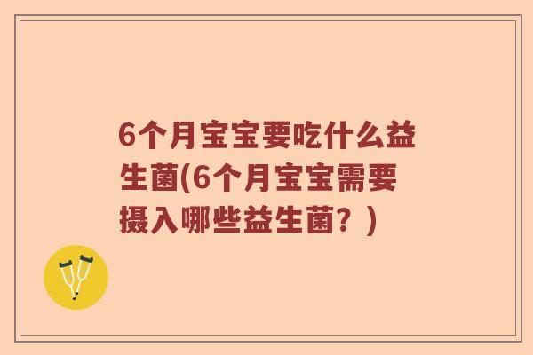 6个月宝宝要吃什么益生菌(6个月宝宝需要摄入哪些益生菌？)