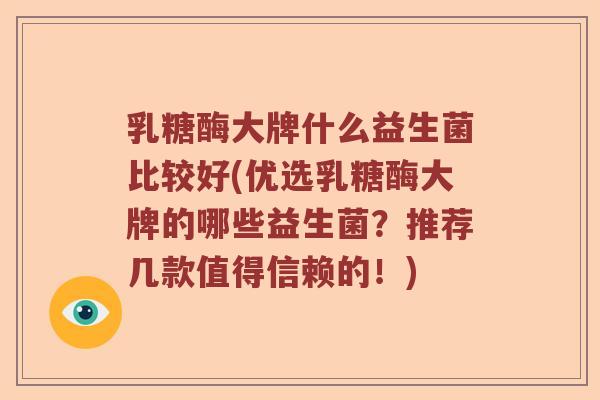 乳糖酶大牌什么益生菌比较好(优选乳糖酶大牌的哪些益生菌?推荐几款值得信赖的!) 乳糖酶大牌什么益生菌比较好(优选乳糖酶大牌的哪些益生菌?推荐几款值得信赖的!)