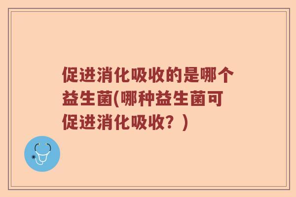 促进消化吸收的是哪个益生菌(哪种益生菌可促进消化吸收？)