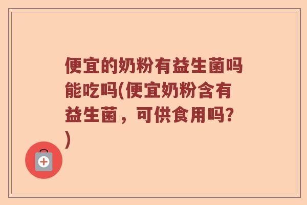便宜的奶粉有益生菌吗能吃吗(便宜奶粉含有益生菌,可供食用吗?) 便宜的奶粉有益生菌吗能吃吗(便宜奶粉含有益生菌,可供食用吗?)
